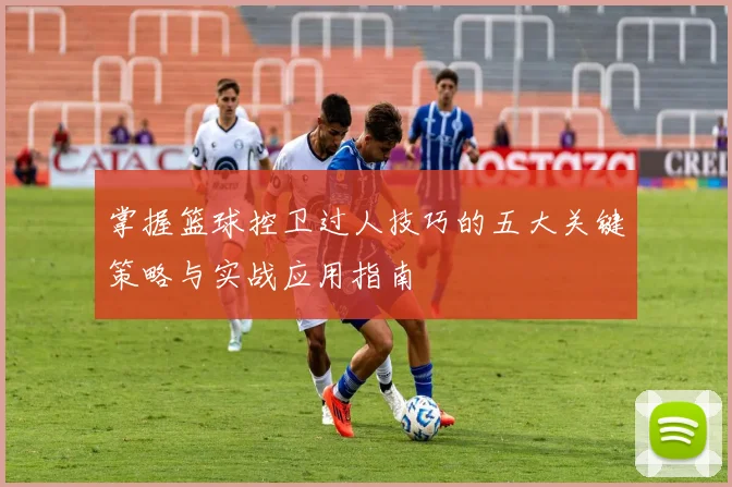 掌握篮球控卫过人技巧的五大关键策略与实战应用指南