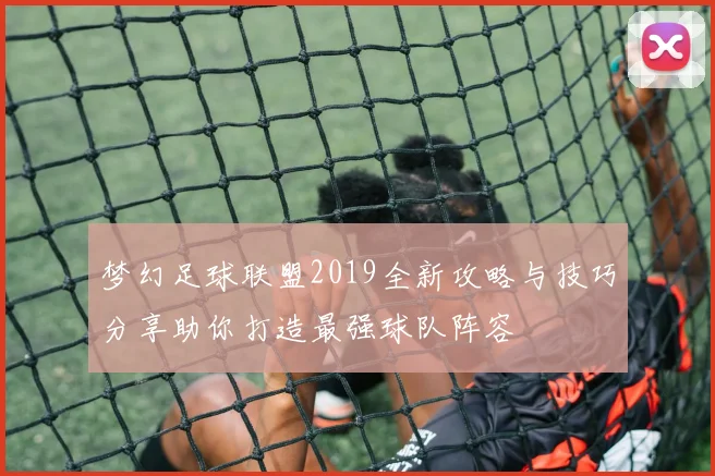 梦幻足球联盟2019全新攻略与技巧分享助你打造最强球队阵容