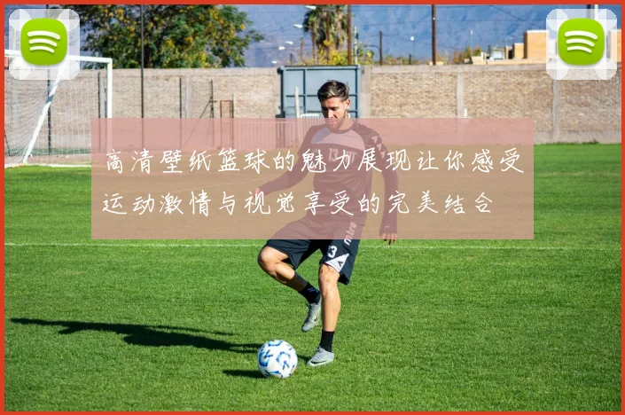 高清壁纸篮球的魅力展现让你感受运动激情与视觉享受的完美结合