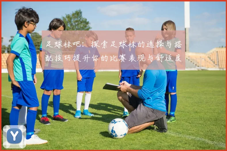足球袜吧：探索足球袜的选择与搭配技巧提升你的比赛表现与舒适度