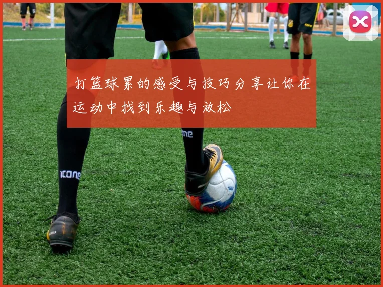 打篮球累的感受与技巧分享让你在运动中找到乐趣与放松