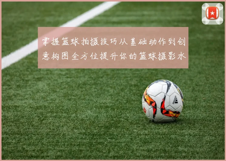 掌握篮球拍摄技巧从基础动作到创意构图全方位提升你的篮球摄影水平