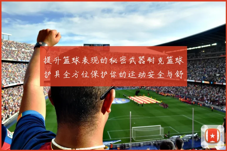 提升篮球表现的秘密武器耐克篮球护具全方位保护你的运动安全与舒适