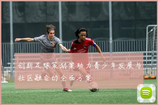 创新足球策划案助力青少年发展与社区融合的全面方案
